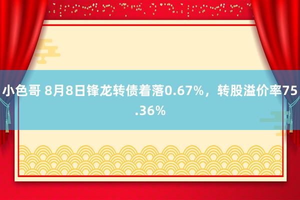 小色哥 8月8日锋龙转债着落0.67%，转股溢价率75.36%