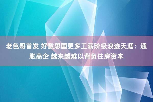 老色哥首发 好意思国更多工薪阶级浪迹天涯：通胀高企 越来越难以背负住房资本