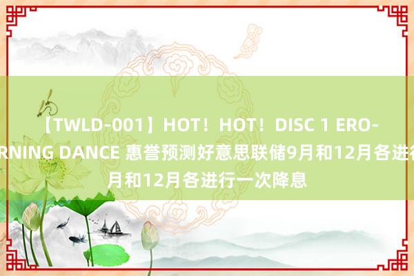 【TWLD-001】HOT！HOT！DISC 1 ERO-BODY BURNING DANCE 惠誉预测好意思联储9月和12月各进行一次降息