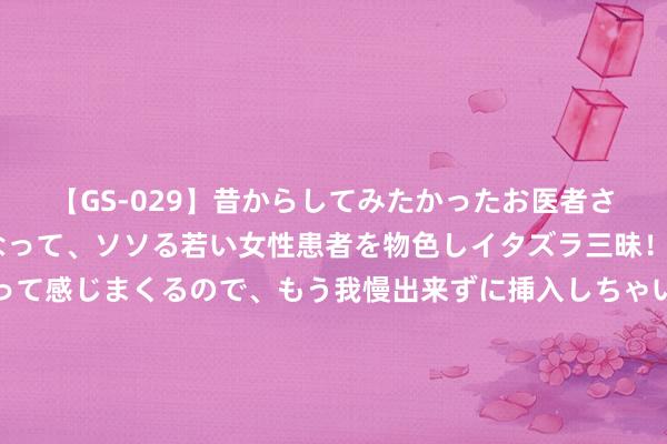 【GS-029】昔からしてみたかったお医者さんゴッコ ニセ医者になって、ソソる若い女性患者を物色しイタズラ三昧！パンツにシミまで作って感じまくるので、もう我慢出来ずに挿入しちゃいました。ああ、昔から憧れていたお医者さんゴッコをついに達成！ 百年传承的猪蹄制作工艺在这里，满满的胶原卵白就靠它