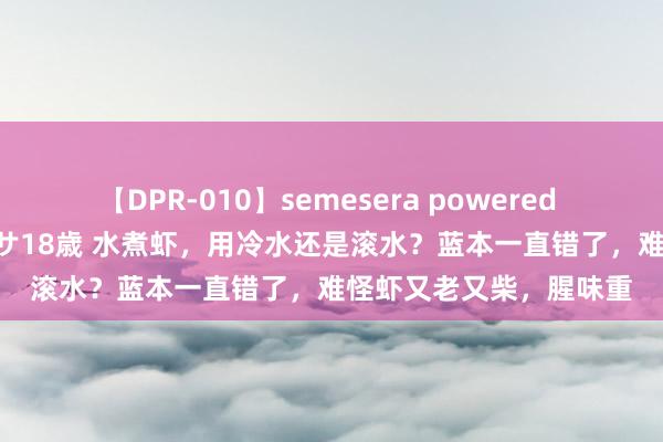 【DPR-010】semesera powered 10 ギャル女痴校生 リサ18歳 水煮虾，用冷水还是滚水？蓝本一直错了，难怪虾又老又柴，腥味重