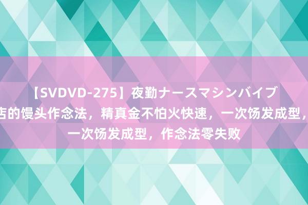 【SVDVD-275】夜勤ナースマシンバイブ 教你一个面食店的馒头作念法，精真金不怕火快速，一次饧发成型，作念法零失败