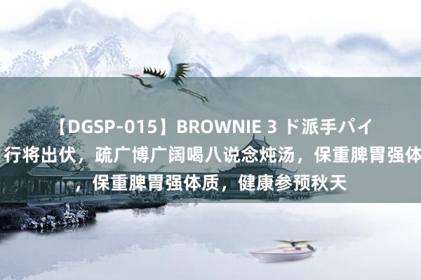 【DGSP-015】BROWNIE 3 ド派手パイパン強め黒ギャル 行将出伏，疏广博广阔喝八说念炖汤，保重脾胃强体质，健康参预秋天