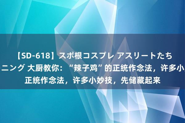 【SD-618】スポ根コスプレ アスリートたちの濡れ濡れトレーニング 大厨教你：“辣子鸡”的正统作念法，许多小妙技，先储藏起来