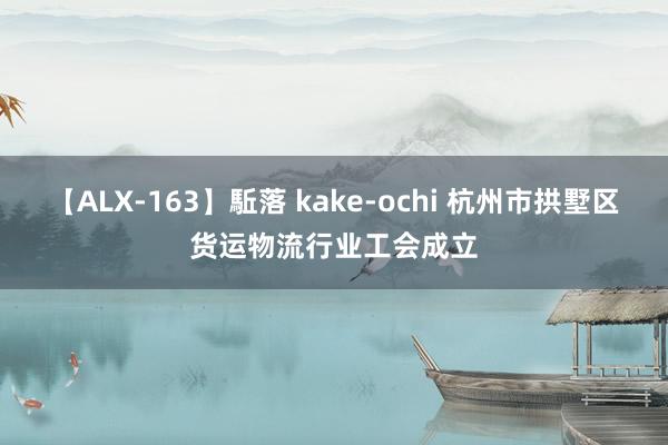 【ALX-163】駈落 kake-ochi 杭州市拱墅区货运物流行业工会成立