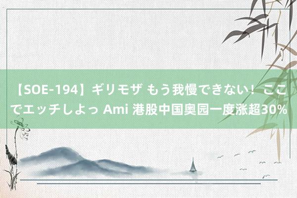 【SOE-194】ギリモザ もう我慢できない！ここでエッチしよっ Ami 港股中国奥园一度涨超30%