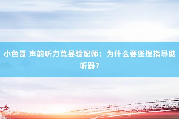 小色哥 声韵听力莒县验配师：为什么要坚捏指导助听器？