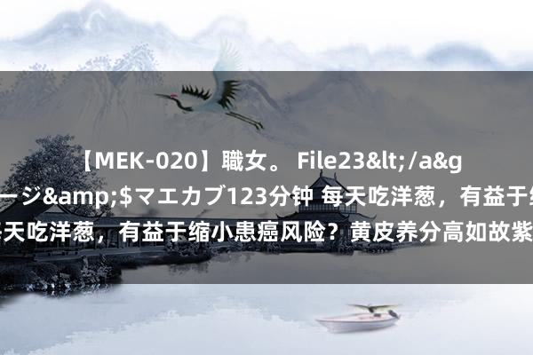 【MEK-020】職女。 File23</a>2011-05-20プレステージ&$マエカブ123分钟 每天吃洋葱，有益于缩小患癌风险？黄皮养分高如故紫皮高？听分析