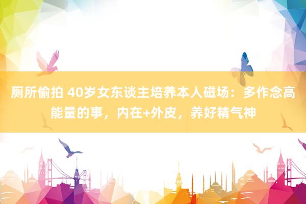 厕所偷拍 40岁女东谈主培养本人磁场：多作念高能量的事，内在+外皮，养好精气神