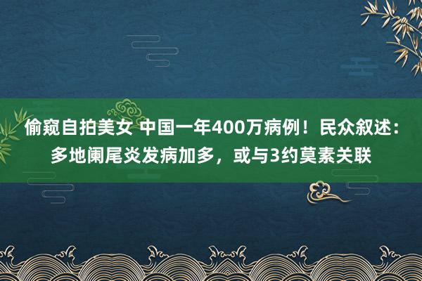 偷窥自拍美女 中国一年400万病例！民众叙述：多地阑尾炎发病加多，或与3约莫素关联