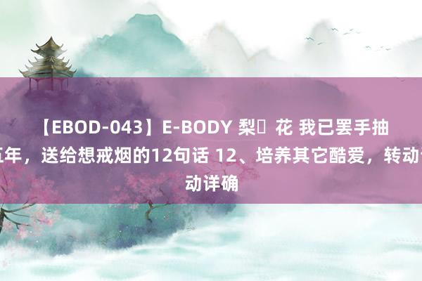 【EBOD-043】E-BODY 梨々花 我已罢手抽烟五年，送给想戒烟的12句话 12、培养其它酷爱，转动详确