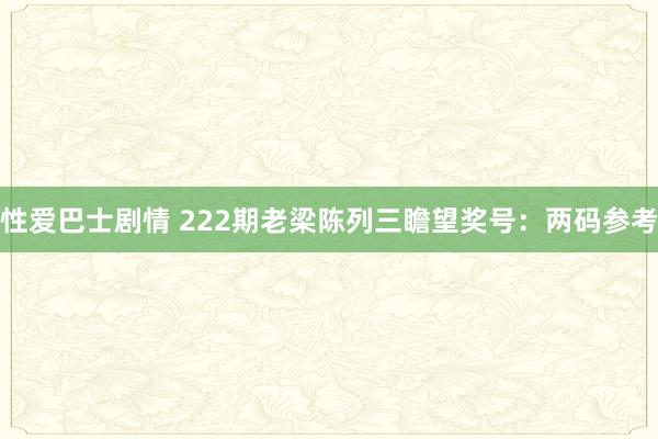 性爱巴士剧情 222期老梁陈列三瞻望奖号：两码参考