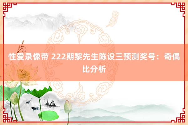 性爱录像带 222期黎先生陈设三预测奖号：奇偶比分析