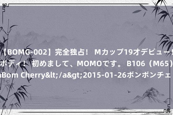 【BOMG-002】完全独占！ Mカップ19才デビュー！ 100万人に1人の超乳ボディ！ 初めまして、MOMOです。 B106（M65） W58 H85 / BomBom Cherry</a>2015-01-26ボンボンチェリー/妄想族&$BOMBO187分钟 222期老郑罗列三瞻望奖号：质合比推选