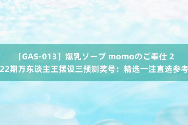 【GAS-013】爆乳ソープ momoのご奉仕 222期万东谈主王摆设三预测奖号：精选一注直选参考