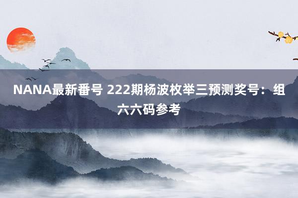 NANA最新番号 222期杨波枚举三预测奖号：组六六码参考