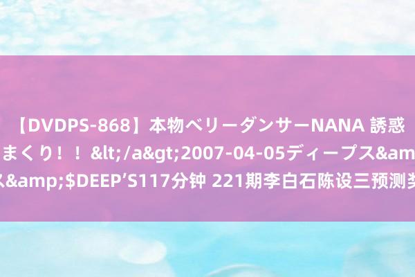 【DVDPS-868】本物ベリーダンサーNANA 誘惑の腰使いで潮吹きまくり！！</a>2007-04-05ディープス&$DEEP’S117分钟 221期李白石陈设三预测奖号：组六6码参考