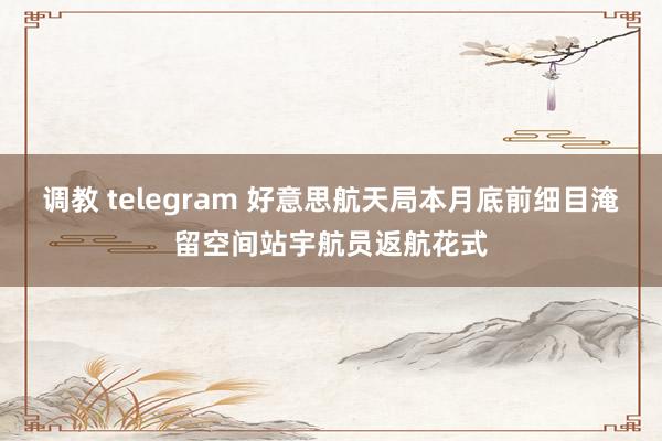 调教 telegram 好意思航天局本月底前细目淹留空间站宇航员返航花式