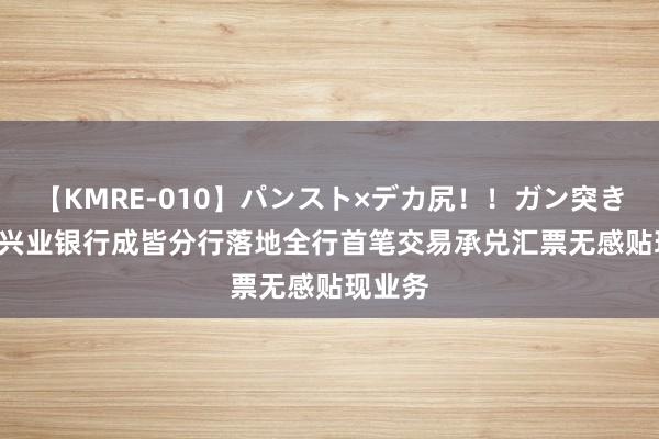 【KMRE-010】パンスト×デカ尻！！ガン突きBEST 兴业银行成皆分行落地全行首笔交易承兑汇票无感贴现业务