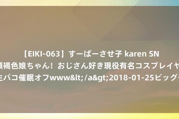 【EIKI-063】すーぱーさせ子 karen SNS炎上騒動でお馴染みのハーフ顔褐色娘ちゃん！おじさん好き現役有名コスプレイヤーの妊娠中出し生パコ催眠オフwww</a>2018-01-25ビッグモーカル&$EIKI119分钟 邮储银行德阳市旌阳区支行收到反诈中心表扬信