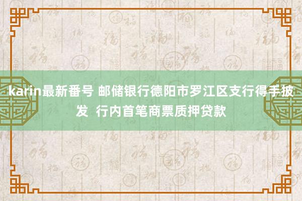 karin最新番号 邮储银行德阳市罗江区支行得手披发  行内首笔商票质押贷款