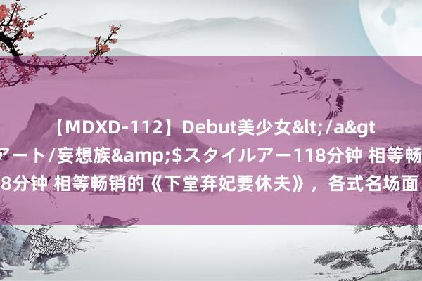 【MDXD-112】Debut美少女</a>2005-02-15スタイルアート/妄想族&$スタイルアー118分钟 相等畅销的《下堂弃妃要休夫》，各式名场面，甜到掉牙有木有