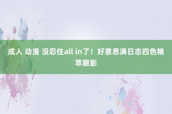 成人 动漫 没忍住all in了！好意思满日志四色精萃眼影