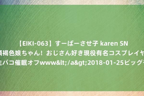 【EIKI-063】すーぱーさせ子 karen SNS炎上騒動でお馴染みのハーフ顔褐色娘ちゃん！おじさん好き現役有名コスプレイヤーの妊娠中出し生パコ催眠オフwww</a>2018-01-25ビッグモーカル&$EIKI119分钟 良心保举《再遇幸福》高分场景追完秒变柠檬精！