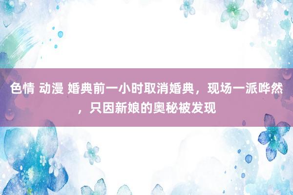 色情 动漫 婚典前一小时取消婚典，现场一派哗然，只因新娘的奥秘被发现