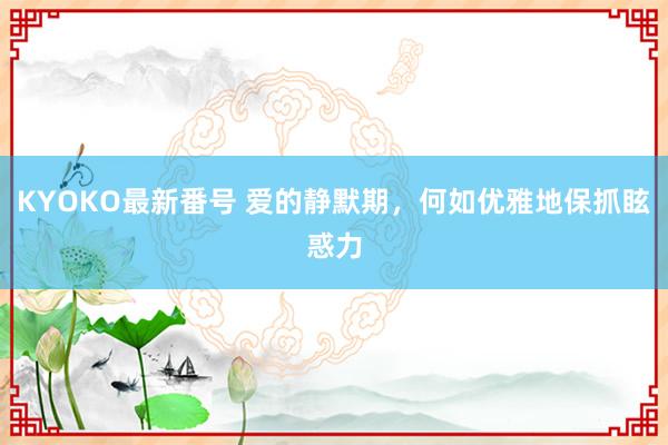 KYOKO最新番号 爱的静默期，何如优雅地保抓眩惑力