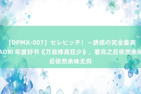 【DPMX-007】セレビッチ！～誘惑の完全着衣～ KAORI 年度好书《万能修真狂少》，看完之后依然余味无穷