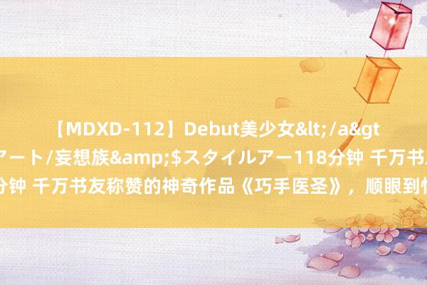 【MDXD-112】Debut美少女</a>2005-02-15スタイルアート/妄想族&$スタイルアー118分钟 千万书友称赞的神奇作品《巧手医圣》，顺眼到怀疑东谈主生，吹爆！