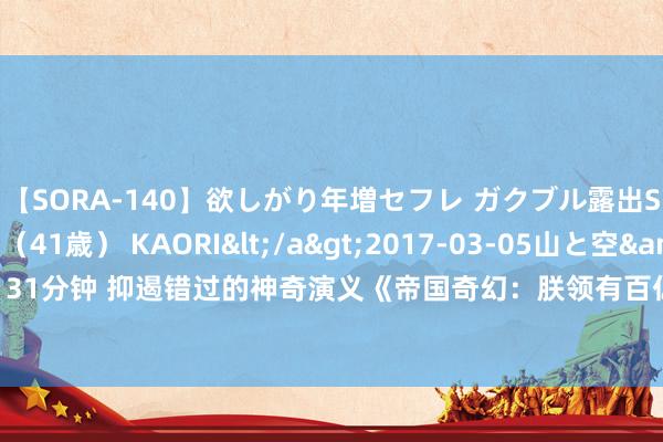 【SORA-140】欲しがり年増セフレ ガクブル露出SEX かおりサン（41歳） KAORI</a>2017-03-05山と空&$131分钟 抑遏错过的神奇演义《帝国奇幻：朕领有百亿分身》，确凿被文笔惊艳到了！