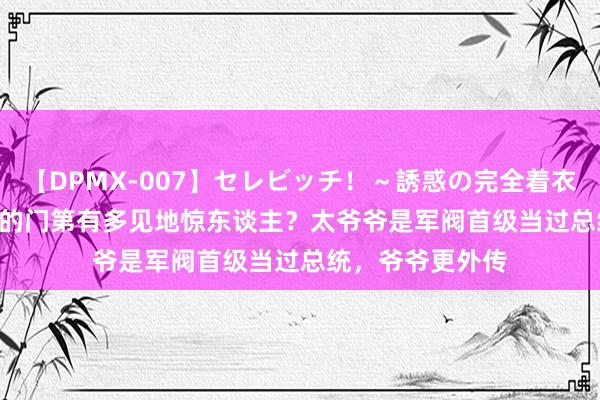 【DPMX-007】セレビッチ！～誘惑の完全着衣～ KAORI 冯巩的门第有多见地惊东谈主？太爷爷是军阀首级当过总统，爷爷更外传