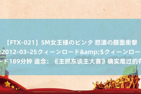 【FTX-021】SM女王様のビンタ 怒濤の顔面衝撃3時間</a>2012-03-25クィーンロード&$クィーンロード189分钟 追念：《主抓东谈主大赛》确实难过的存在，墨水不及，依然还在坚抓