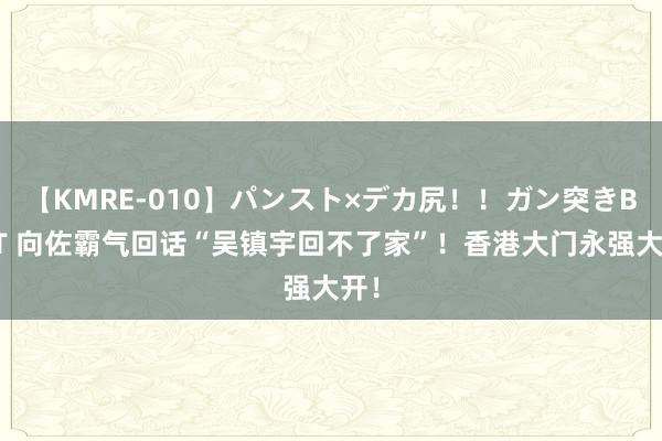 【KMRE-010】パンスト×デカ尻！！ガン突きBEST 向佐霸气回话“吴镇宇回不了家”！香港大门永强大开！