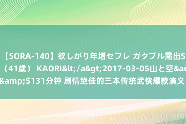 【SORA-140】欲しがり年増セフレ ガクブル露出SEX かおりサン（41歳） KAORI</a>2017-03-05山と空&$131分钟 剧情绝佳的三本传统武侠爆款演义，高能陆续，口碑爆表