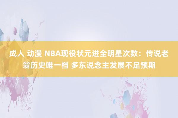 成人 动漫 NBA现役状元进全明星次数：传说老翁历史唯一档 多东说念主发展不足预期