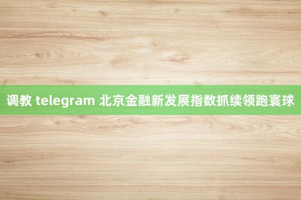 调教 telegram 北京金融新发展指数抓续领跑寰球