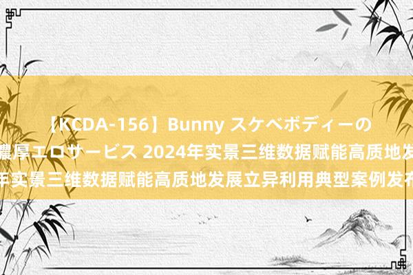 【KCDA-156】Bunny スケベボディーのバニーガールが手と口で濃厚エロサービス 2024年实景三维数据赋能高质地发展立异利用典型案例发布