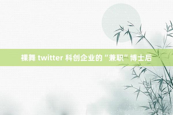 裸舞 twitter 科创企业的“兼职”博士后