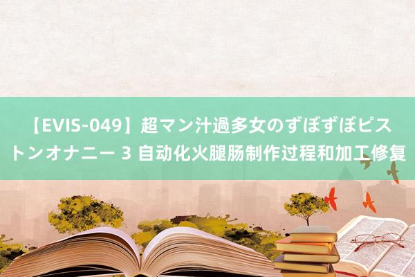 【EVIS-049】超マン汁過多女のずぼずぼピストンオナニー 3 自动化火腿肠制作过程和加工修复