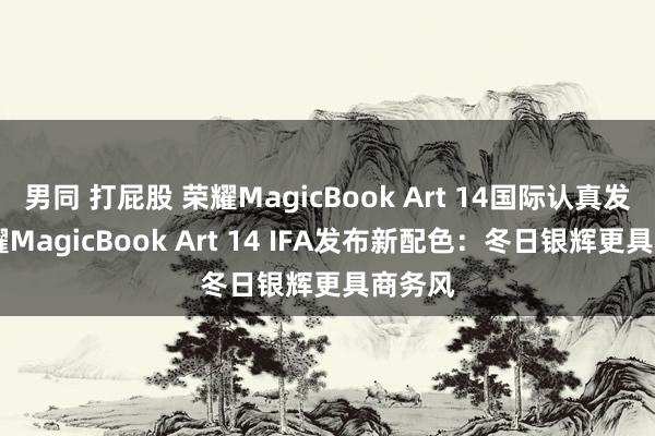 男同 打屁股 荣耀MagicBook Art 14国际认真发布 荣耀MagicBook Art 14 IFA发布新配色：冬日银辉更具商务风