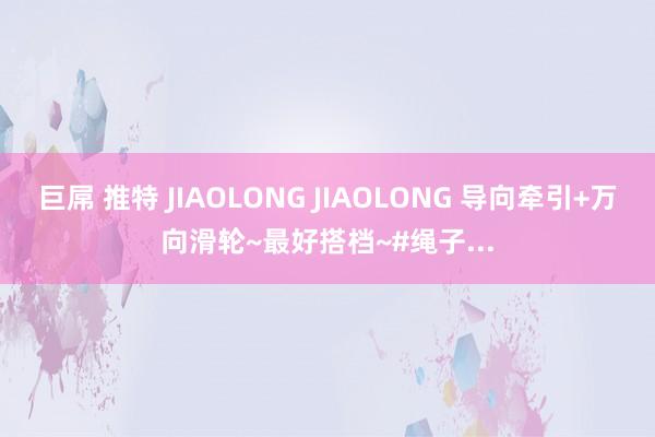 巨屌 推特 JIAOLONG JIAOLONG 导向牵引+万向滑轮~最好搭档~#绳子...