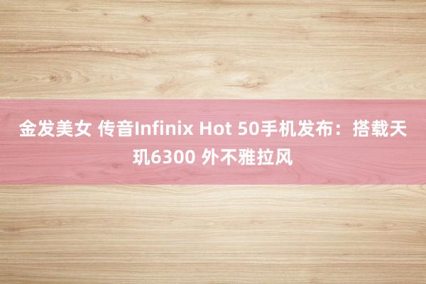 金发美女 传音Infinix Hot 50手机发布：搭载天玑6300 外不雅拉风