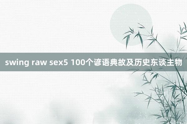 swing raw sex5 100个谚语典故及历史东谈主物