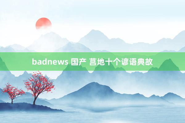 badnews 国产 莒地十个谚语典故