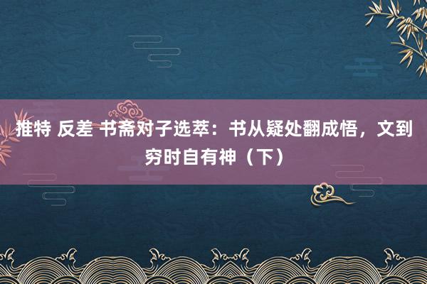 推特 反差 书斋对子选萃：书从疑处翻成悟，文到穷时自有神（下）