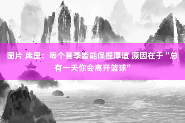 图片 库里：每个赛季皆能保捏厚谊 原因在于“总有一天你会离开篮球”