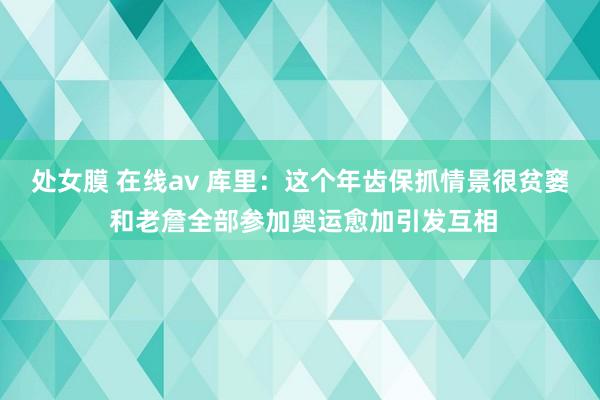 处女膜 在线av 库里：这个年齿保抓情景很贫窭 和老詹全部参加奥运愈加引发互相